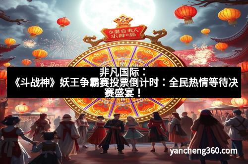 非凡国际：《斗战神》妖王争霸赛投票倒计时：全民热情等待决赛盛宴！